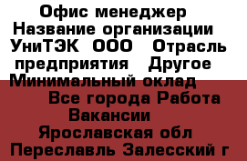 Офис-менеджер › Название организации ­ УниТЭК, ООО › Отрасль предприятия ­ Другое › Минимальный оклад ­ 17 000 - Все города Работа » Вакансии   . Ярославская обл.,Переславль-Залесский г.